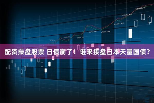 配资操盘股票 日债崩了！谁来接盘日本天量国债？