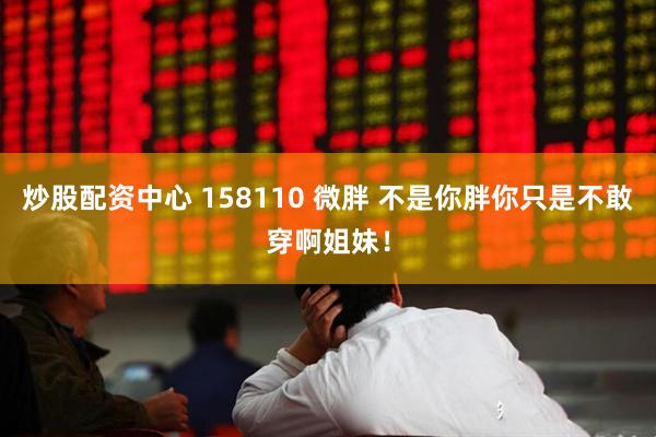 炒股配资中心 158110 微胖 不是你胖你只是不敢穿啊姐妹！