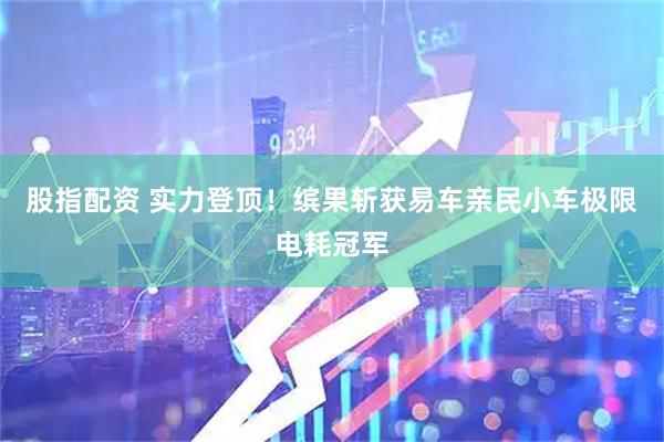 股指配资 实力登顶！缤果斩获易车亲民小车极限电耗冠军