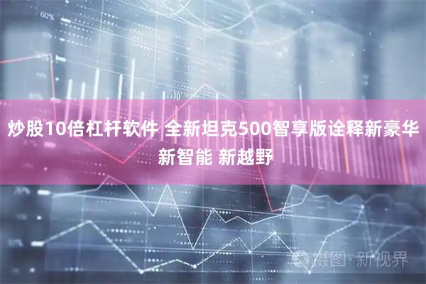 炒股10倍杠杆软件 全新坦克500智享版诠释新豪华 新智能 新越野