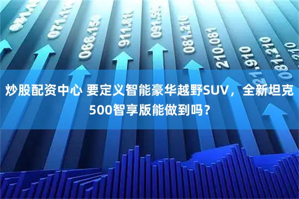 炒股配资中心 要定义智能豪华越野SUV，全新坦克500智享版能做到吗？