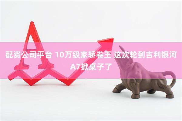 配资公司平台 10万级家轿卷王 这次轮到吉利银河A7掀桌子了