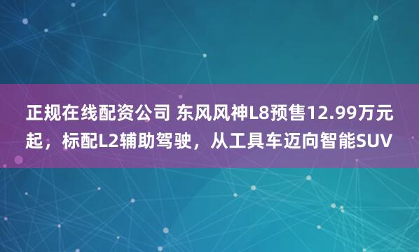 正规在线配资公司 东风风神L8预售12.99万元起，标配L2辅助驾驶，从工具车迈向智能SUV
