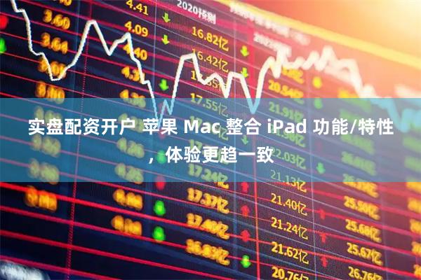 实盘配资开户 苹果 Mac 整合 iPad 功能/特性，体验更趋一致