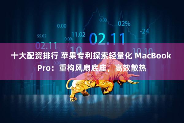 十大配资排行 苹果专利探索轻量化 MacBook Pro：重构风扇底座，高效散热
