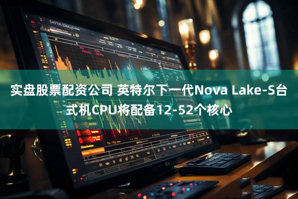 实盘股票配资公司 英特尔下一代Nova Lake-S台式机CPU将配备12-52个核心