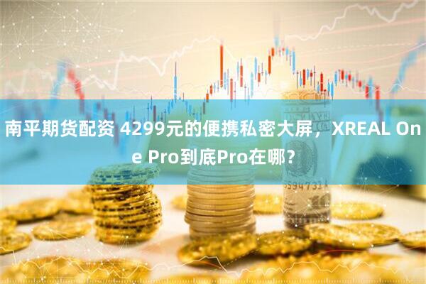 南平期货配资 4299元的便携私密大屏，XREAL One Pro到底Pro在哪？