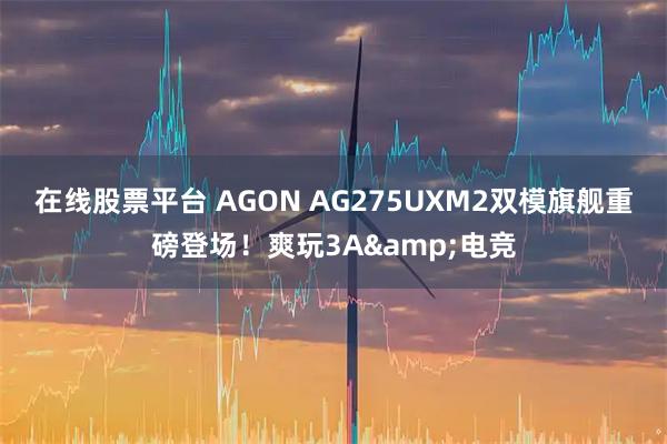 在线股票平台 AGON AG275UXM2双模旗舰重磅登场！爽玩3A&电竞