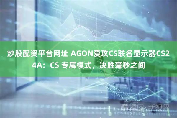炒股配资平台网址 AGON爱攻CS联名显示器CS24A：CS 专属模式，决胜毫秒之间