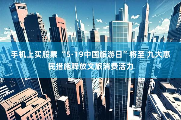 手机上买股票 “5·19中国旅游日”将至 九大惠民措施释放文旅消费活力