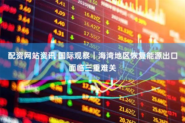 配资网站资讯 国际观察｜海湾地区恢复能源出口面临三重难关
