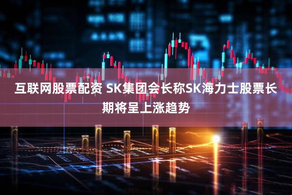 互联网股票配资 SK集团会长称SK海力士股票长期将呈上涨趋势