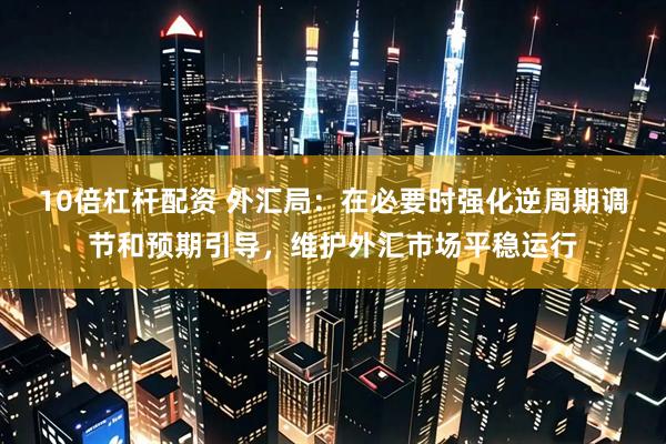10倍杠杆配资 外汇局：在必要时强化逆周期调节和预期引导，维护外汇市场平稳运行