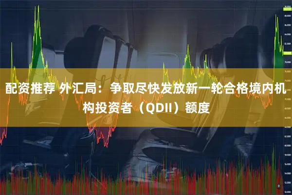 配资推荐 外汇局：争取尽快发放新一轮合格境内机构投资者（QDII）额度