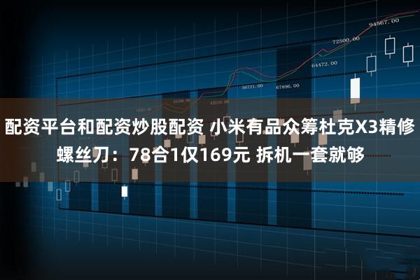 配资平台和配资炒股配资 小米有品众筹杜克X3精修螺丝刀：78合1仅169元 拆机一套就够
