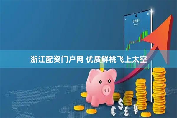 浙江配资门户网 优质鲜桃飞上太空